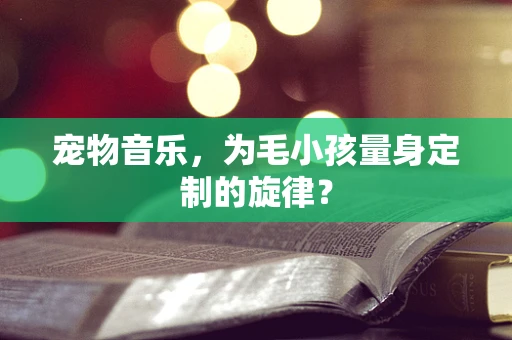 宠物音乐，为毛小孩量身定制的旋律？