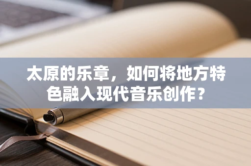 太原的乐章，如何将地方特色融入现代音乐创作？