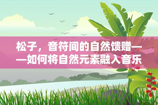 松子，音符间的自然馈赠——如何将自然元素融入音乐创作？