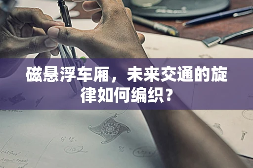 磁悬浮车厢，未来交通的旋律如何编织？