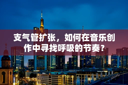 支气管扩张，如何在音乐创作中寻找呼吸的节奏？