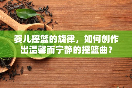 婴儿摇篮的旋律，如何创作出温馨而宁静的摇篮曲？