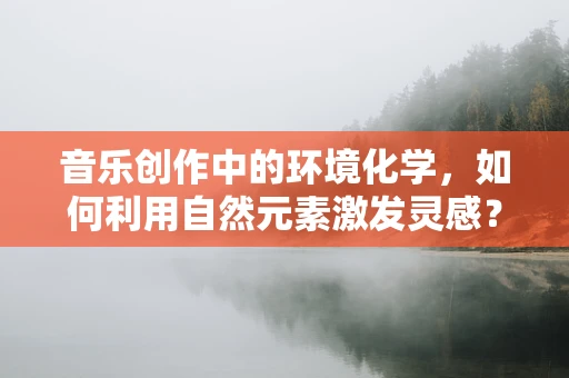 音乐创作中的环境化学，如何利用自然元素激发灵感？