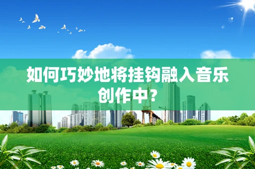 如何巧妙地将挂钩融入音乐创作中？