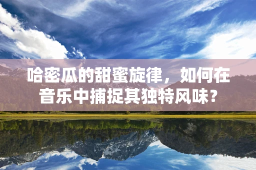 哈密瓜的甜蜜旋律，如何在音乐中捕捉其独特风味？