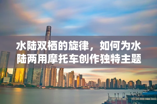 水陆双栖的旋律，如何为水陆两用摩托车创作独特主题曲？