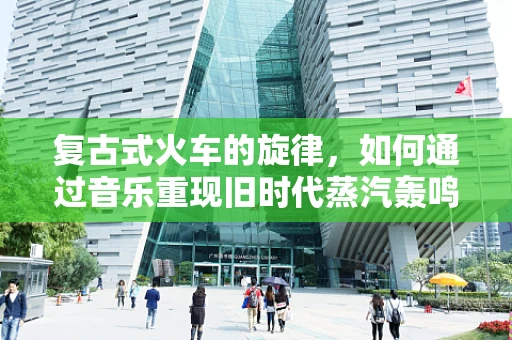 复古式火车的旋律，如何通过音乐重现旧时代蒸汽轰鸣？