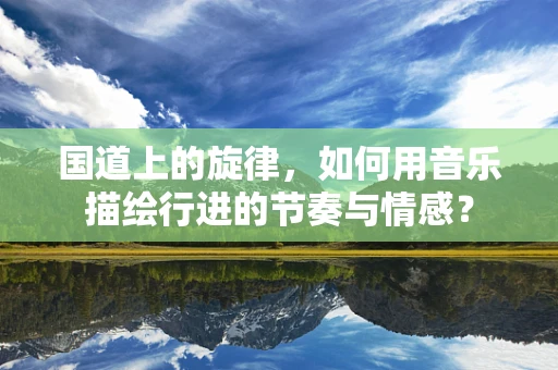 国道上的旋律，如何用音乐描绘行进的节奏与情感？