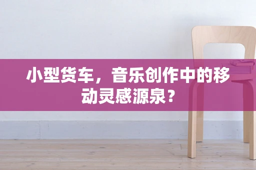 小型货车，音乐创作中的移动灵感源泉？
