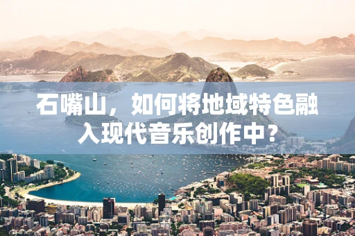 石嘴山，如何将地域特色融入现代音乐创作中？