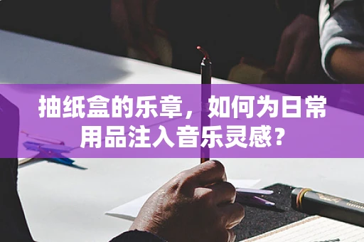 抽纸盒的乐章，如何为日常用品注入音乐灵感？