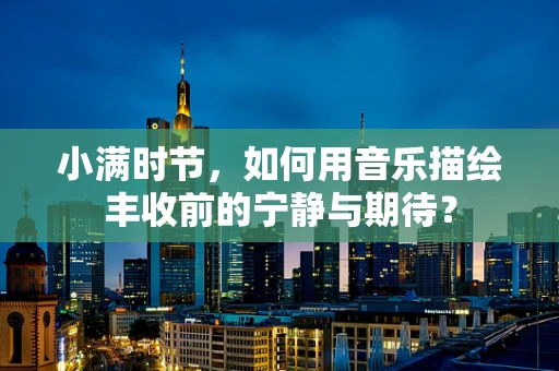 小满时节，如何用音乐描绘丰收前的宁静与期待？