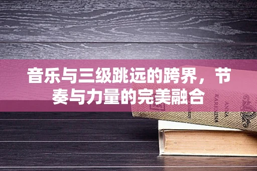 音乐与三级跳远的跨界，节奏与力量的完美融合