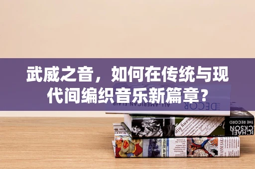 武威之音，如何在传统与现代间编织音乐新篇章？