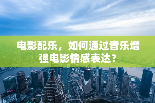 电影配乐，如何通过音乐增强电影情感表达？