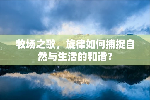 牧场之歌，旋律如何捕捉自然与生活的和谐？
