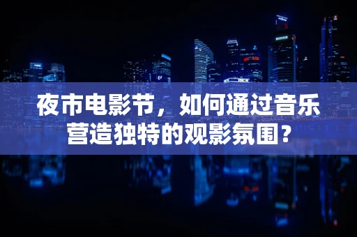 夜市电影节，如何通过音乐营造独特的观影氛围？