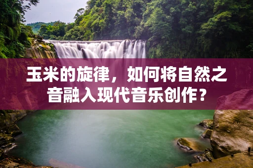 玉米的旋律，如何将自然之音融入现代音乐创作？
