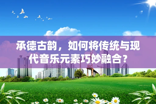 承德古韵，如何将传统与现代音乐元素巧妙融合？