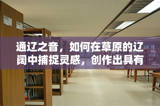 通辽之音，如何在草原的辽阔中捕捉灵感，创作出具有地方特色的音乐？
