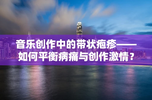 音乐创作中的带状疱疹——如何平衡病痛与创作激情？