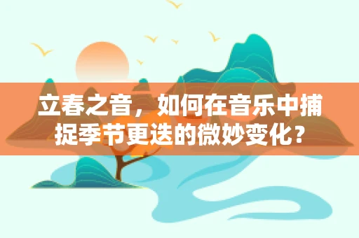 立春之音，如何在音乐中捕捉季节更迭的微妙变化？