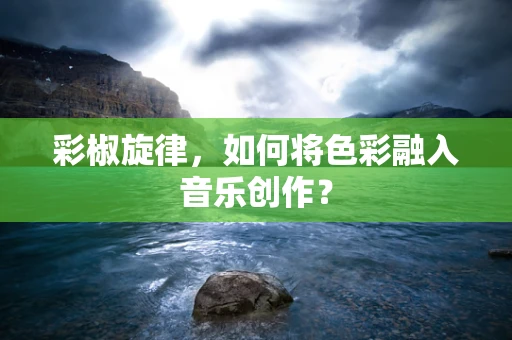 彩椒旋律，如何将色彩融入音乐创作？