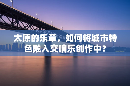 太原的乐章，如何将城市特色融入交响乐创作中？