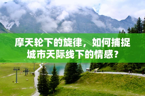 摩天轮下的旋律，如何捕捉城市天际线下的情感？