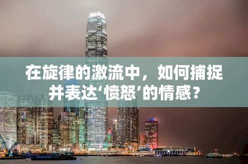在旋律的激流中，如何捕捉并表达‘愤怒’的情感？