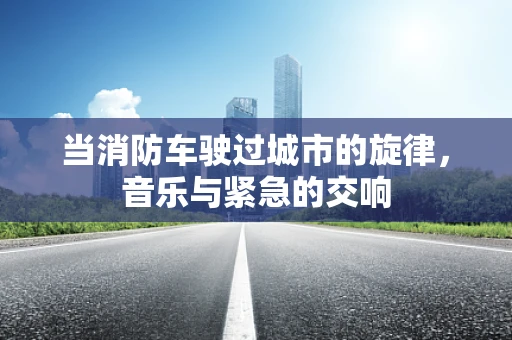 当消防车驶过城市的旋律，音乐与紧急的交响