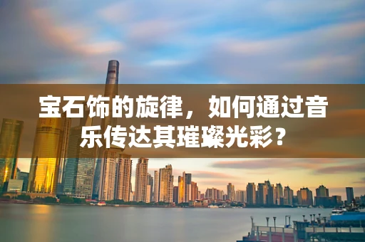 宝石饰的旋律，如何通过音乐传达其璀璨光彩？