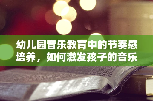 幼儿园音乐教育中的节奏感培养，如何激发孩子的音乐潜能？