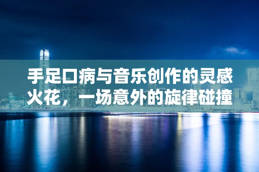 手足口病与音乐创作的灵感火花，一场意外的旋律碰撞