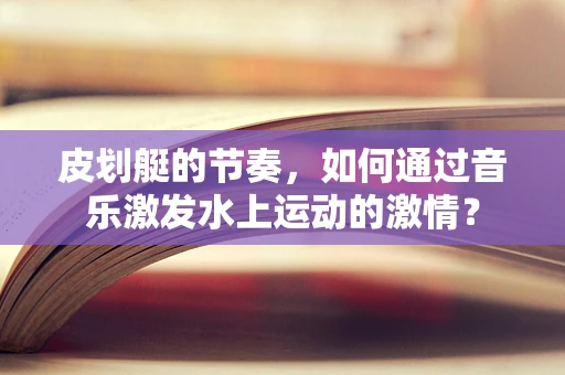 皮划艇的节奏，如何通过音乐激发水上运动的激情？
