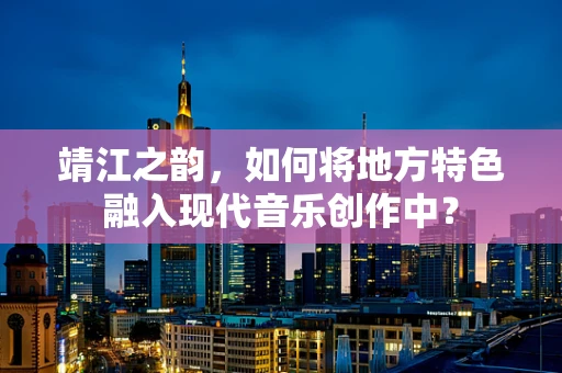 靖江之韵，如何将地方特色融入现代音乐创作中？