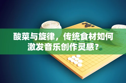 酸菜与旋律，传统食材如何激发音乐创作灵感？