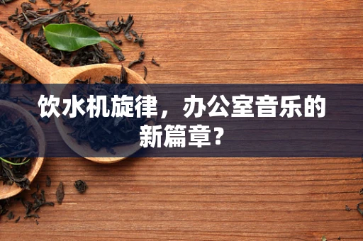 饮水机旋律，办公室音乐的新篇章？