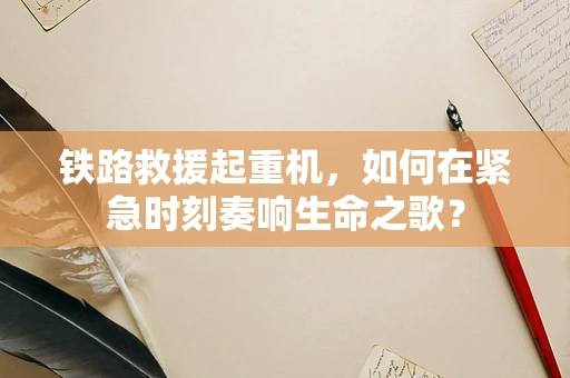 铁路救援起重机，如何在紧急时刻奏响生命之歌？