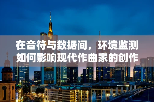 在音符与数据间，环境监测如何影响现代作曲家的创作？