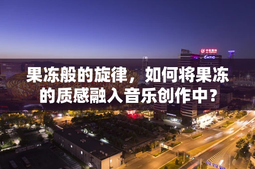 果冻般的旋律，如何将果冻的质感融入音乐创作中？