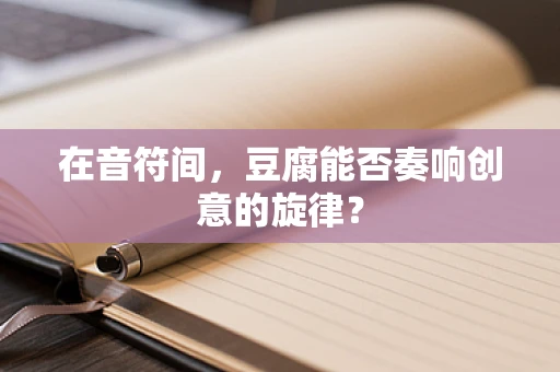 在音符间，豆腐能否奏响创意的旋律？