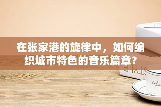 在张家港的旋律中，如何编织城市特色的音乐篇章？