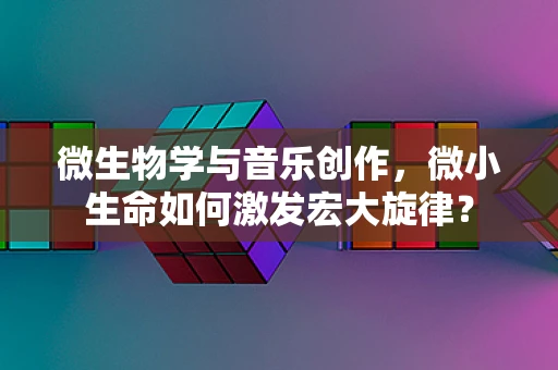 微生物学与音乐创作，微小生命如何激发宏大旋律？