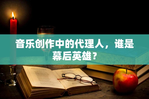 音乐创作中的代理人，谁是幕后英雄？