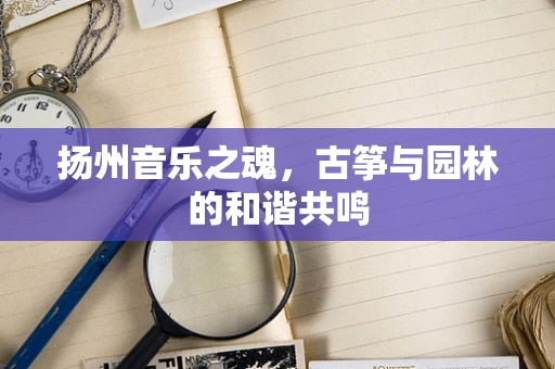 扬州音乐之魂，古筝与园林的和谐共鸣
