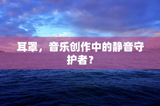 耳罩，音乐创作中的静音守护者？