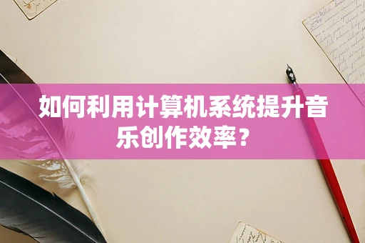 如何利用计算机系统提升音乐创作效率？