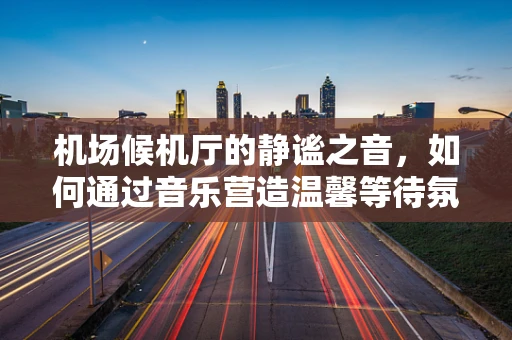 机场候机厅的静谧之音，如何通过音乐营造温馨等待氛围？