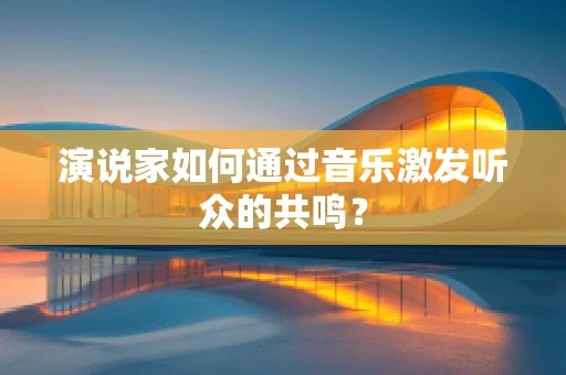 演说家如何通过音乐激发听众的共鸣？